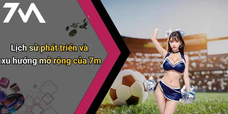 Lịch sử phát triển và xu hướng mở rộng của 7m